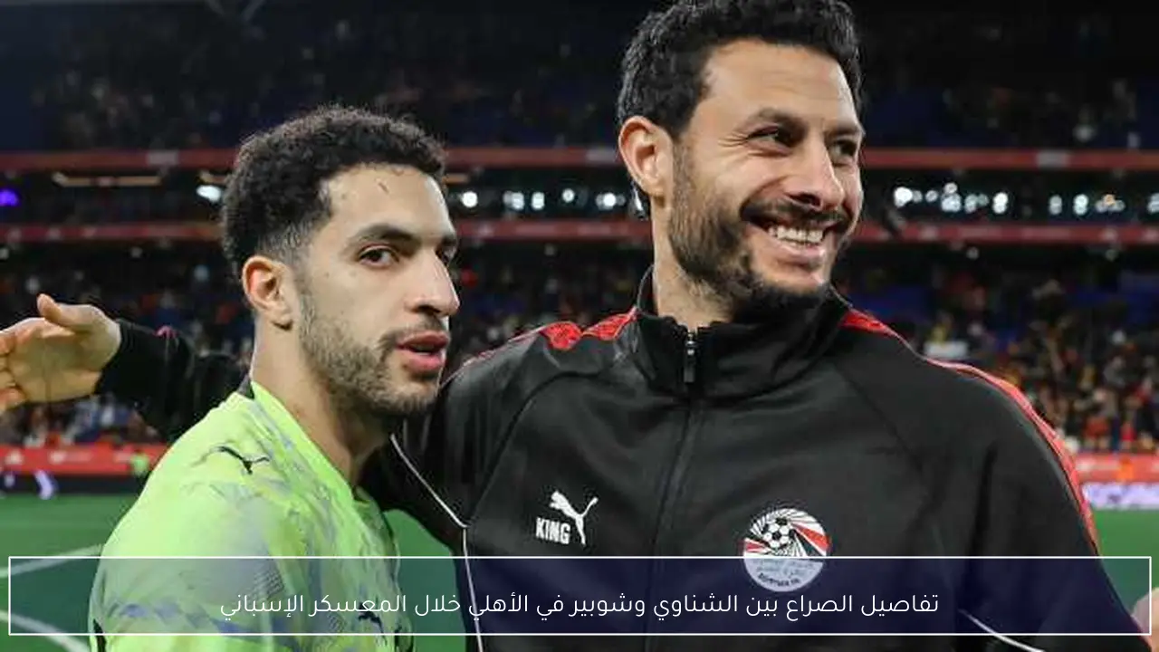 تفاصيل الصراع بين الشناوي وشوبير في الأهلي خلال المعسكر الإسباني