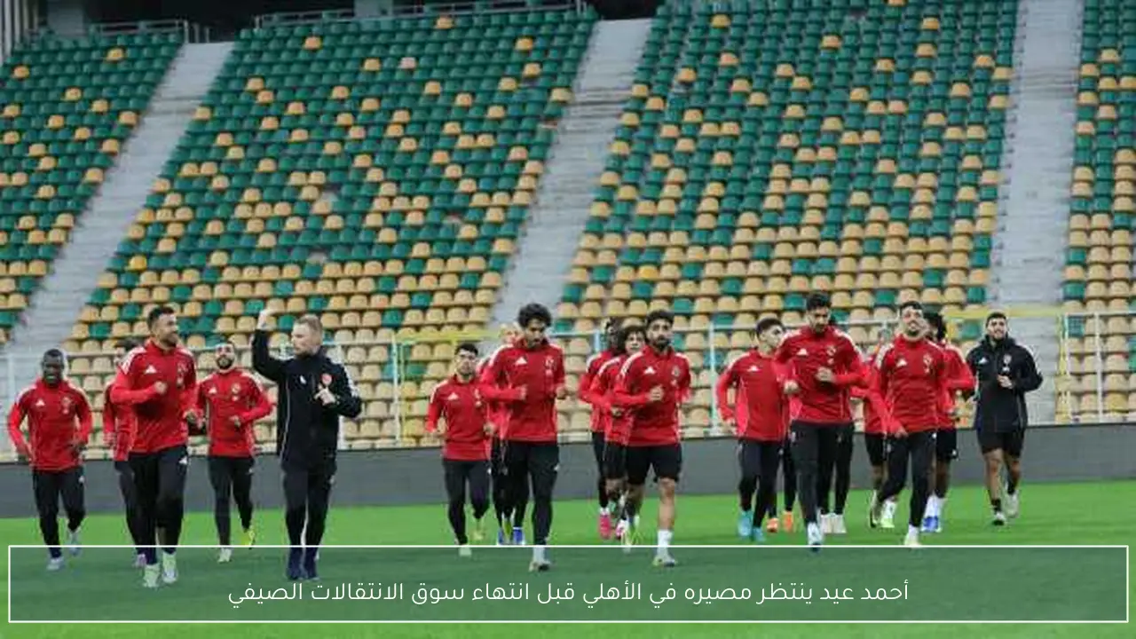 أحمد عيد ينتظر مصيره في الأهلي قبل انتهاء سوق الانتقالات الصيفي