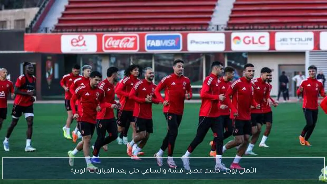 الأهلي يؤجل حسم مصير أفشة والساعي حتى بعد المباريات الودية