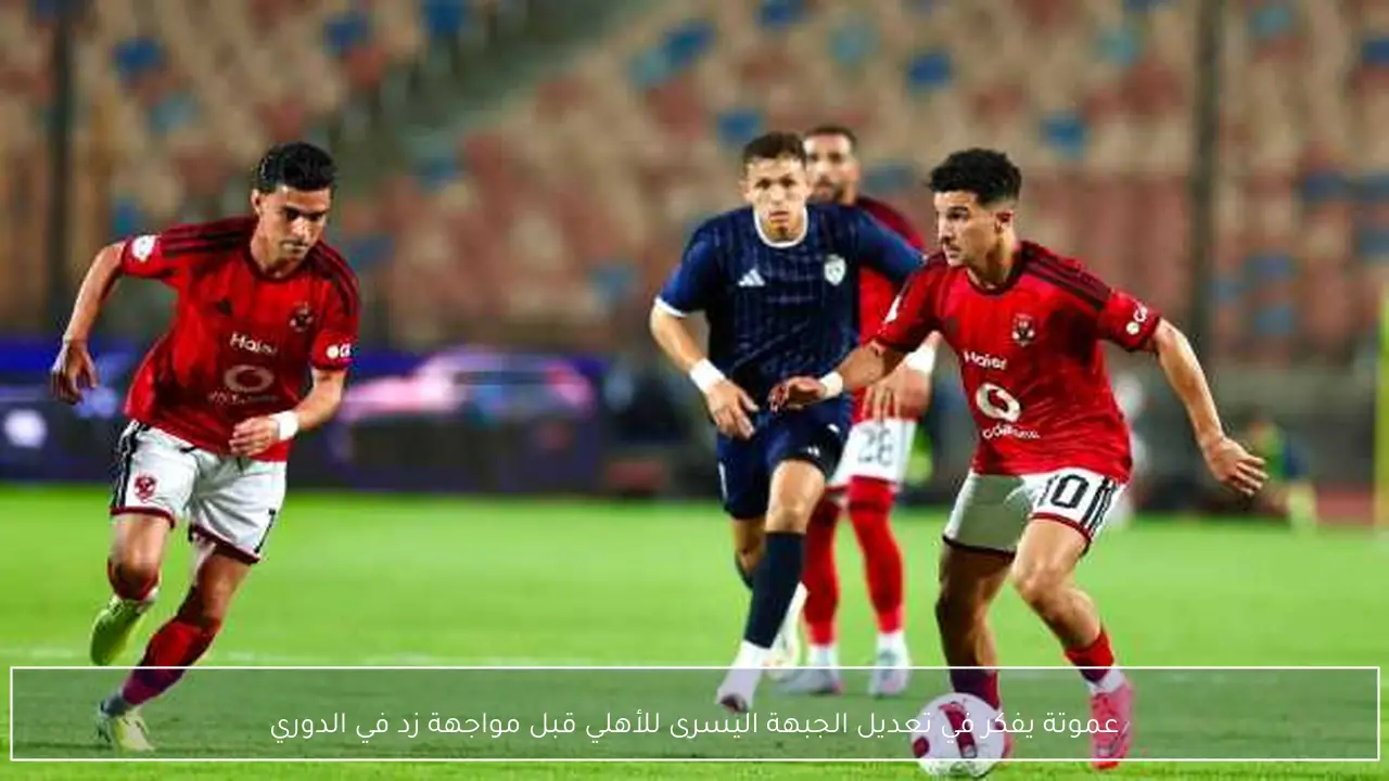 عموتة يفكر في تعديل الجبهة اليسرى للأهلي قبل مواجهة زد في الدوري