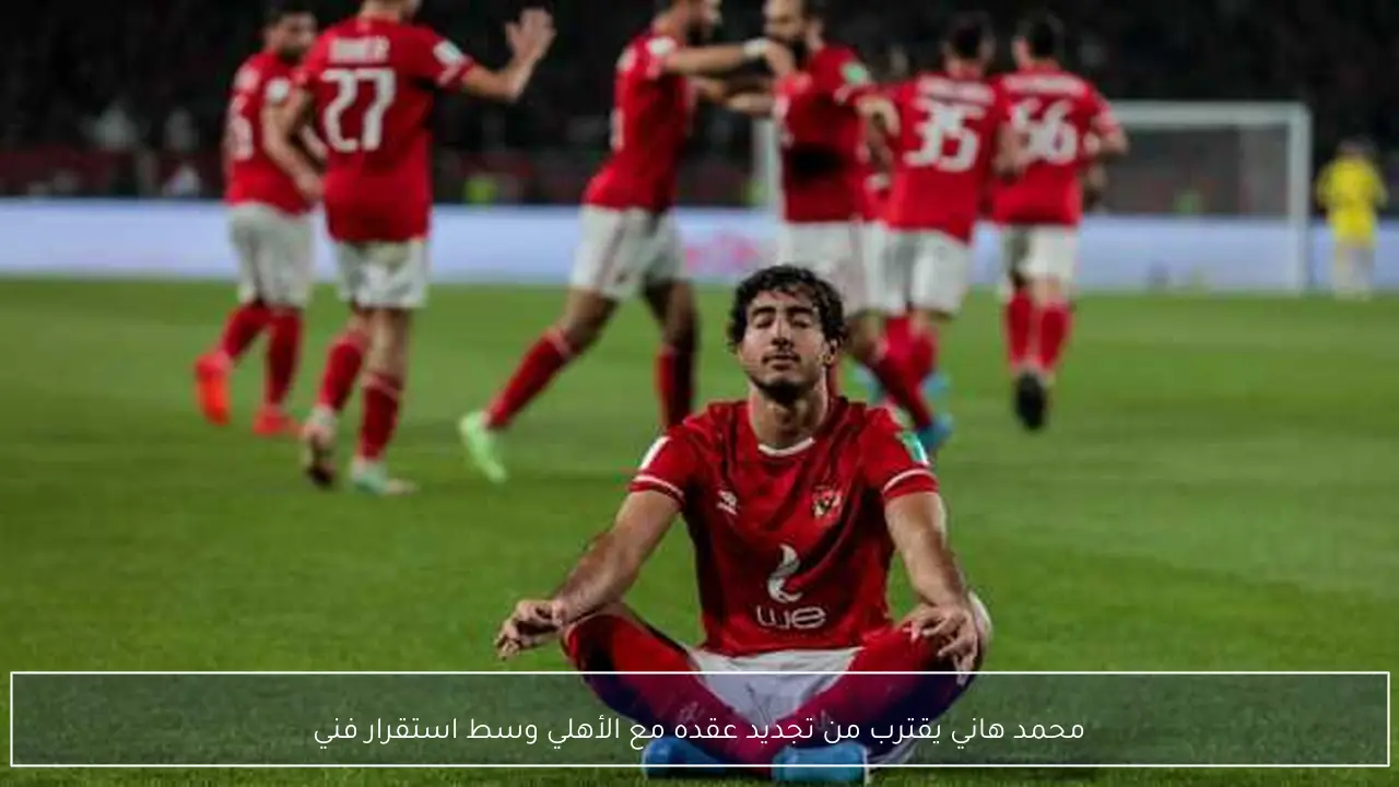 محمد هاني يقترب من تجديد عقده مع الأهلي وسط استقرار فني