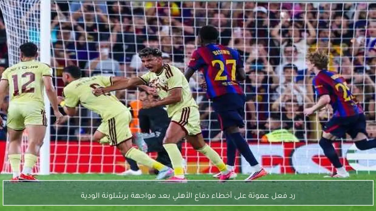 رد فعل عموتة على أخطاء دفاع الأهلي بعد مواجهة برشلونة الودية