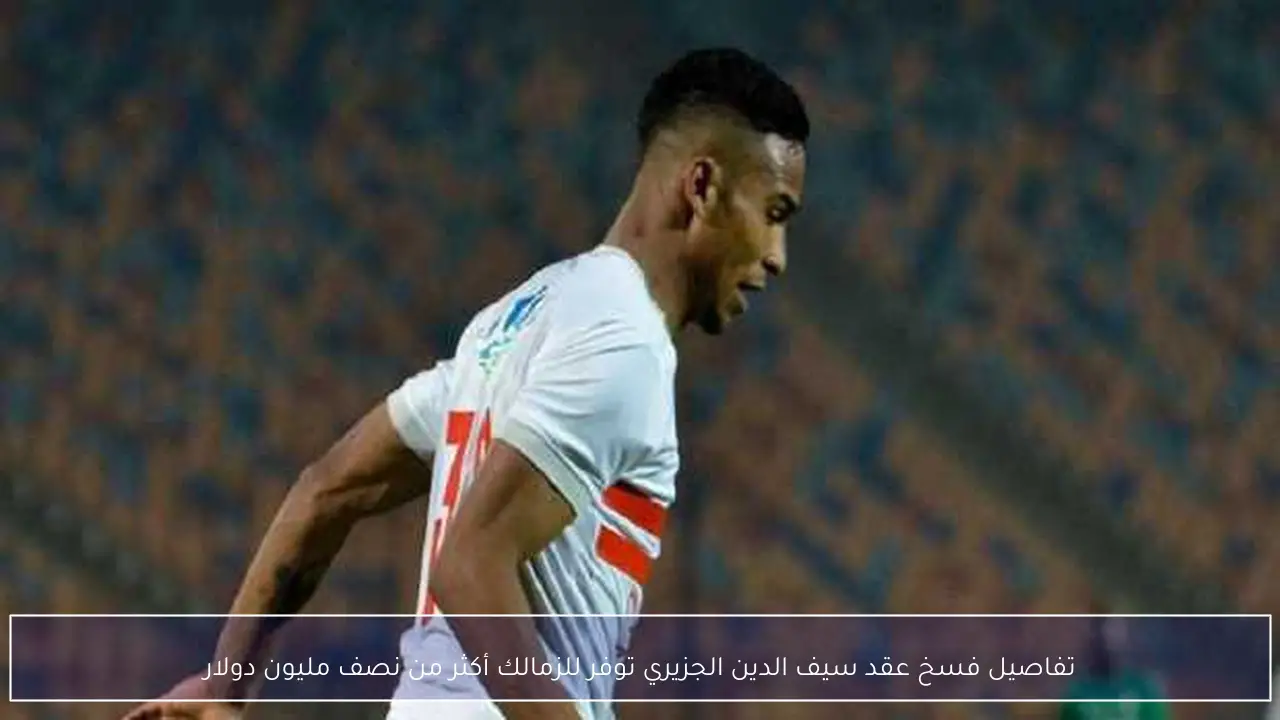 تفاصيل فسخ عقد سيف الدين الجزيري توفر للزمالك أكثر من نصف مليون دولار