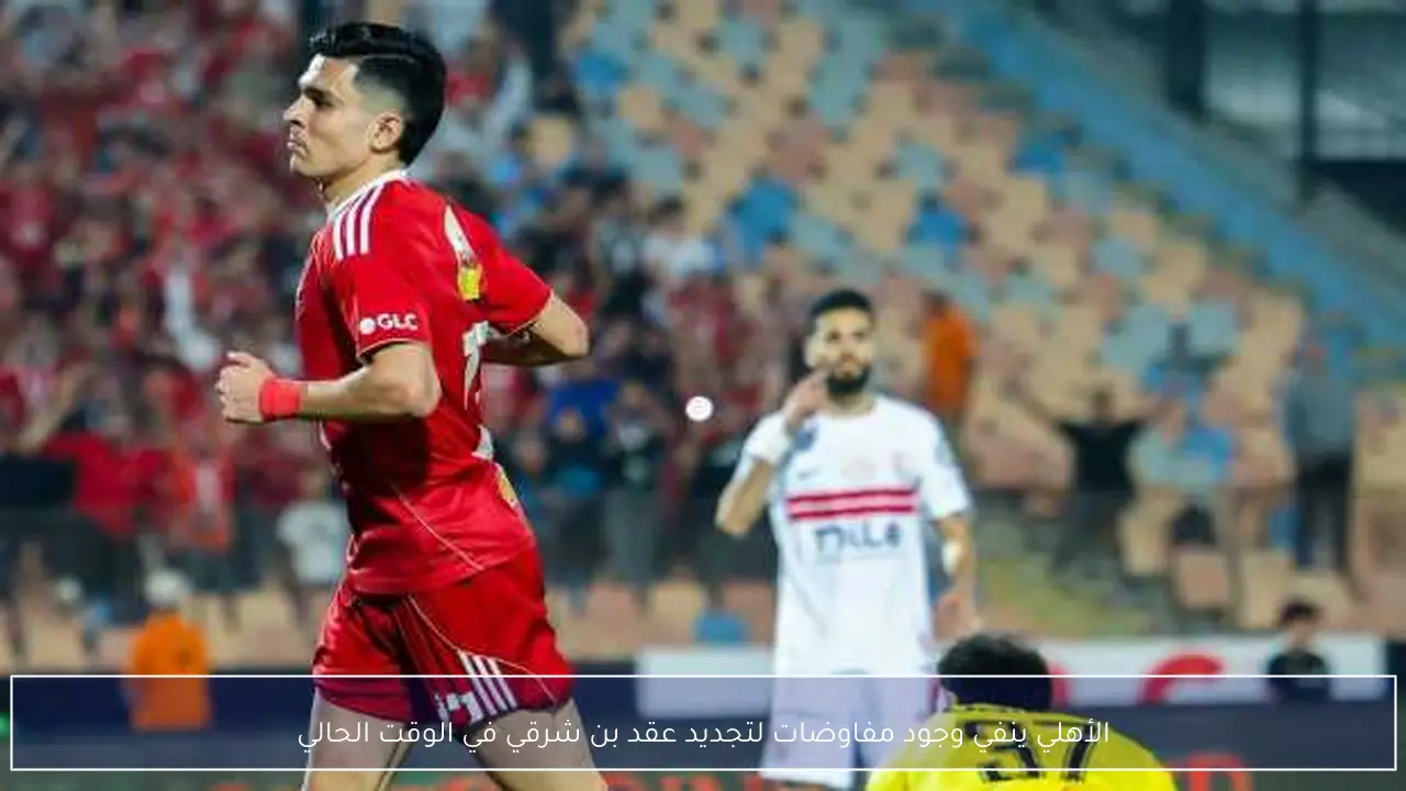 الأهلي ينفي وجود مفاوضات لتجديد عقد بن شرقي في الوقت الحالي