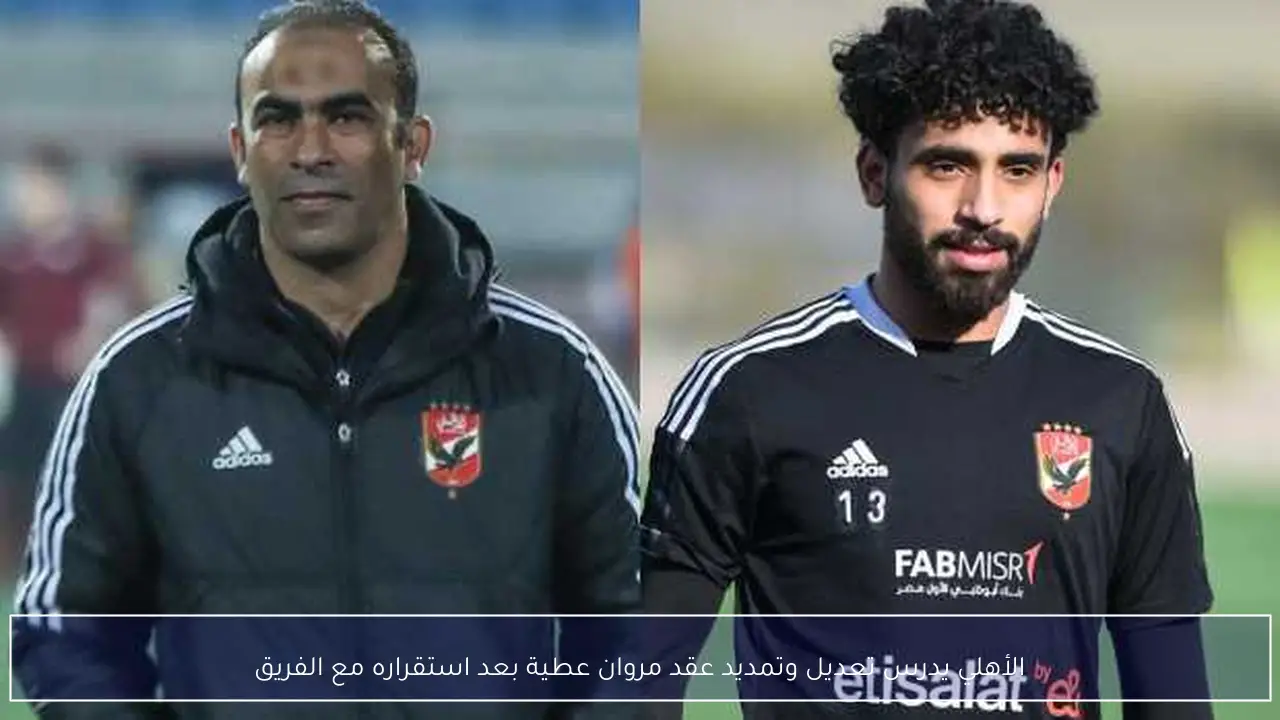 الأهلي يدرس تعديل وتمديد عقد مروان عطية بعد استقراره مع الفريق