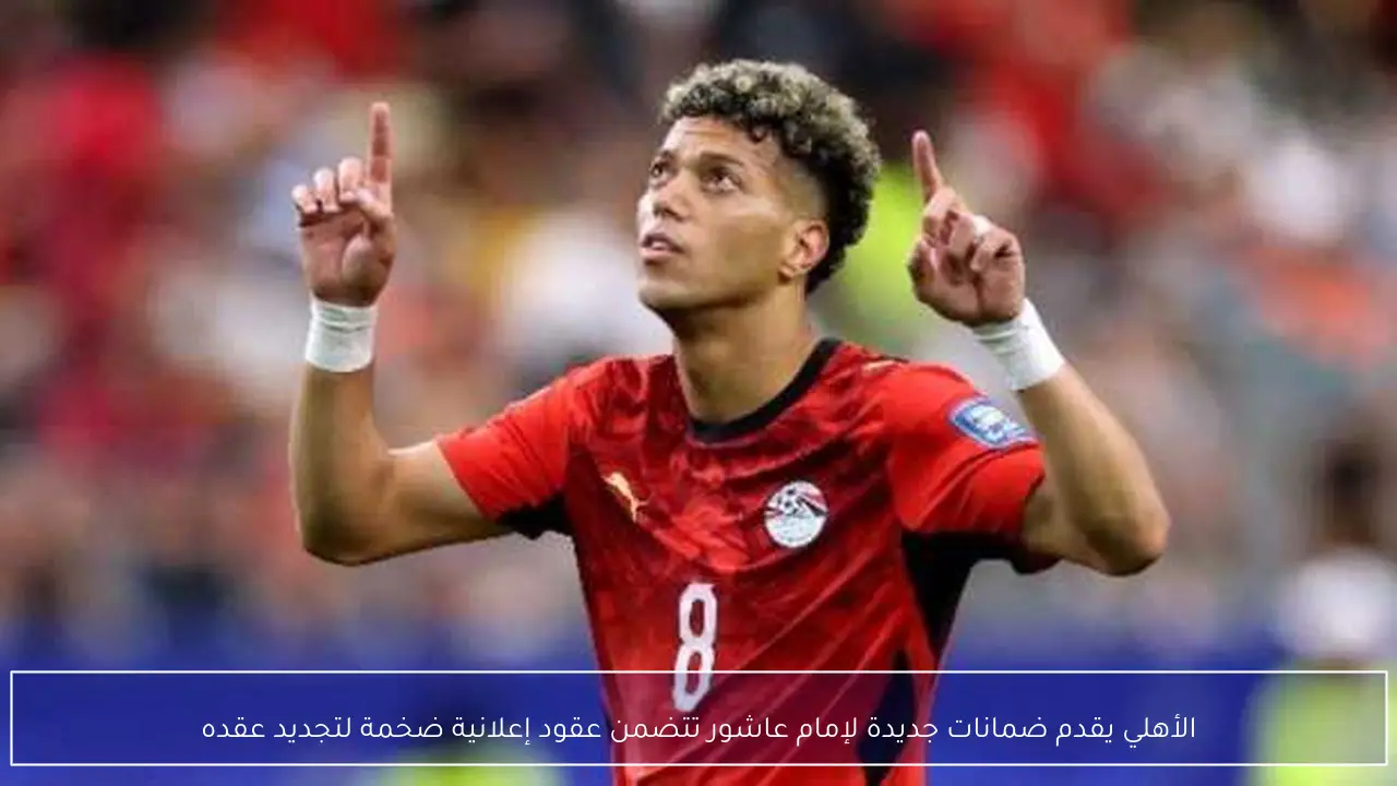 الأهلي يقدم ضمانات جديدة لإمام عاشور تتضمن عقود إعلانية ضخمة لتجديد عقده