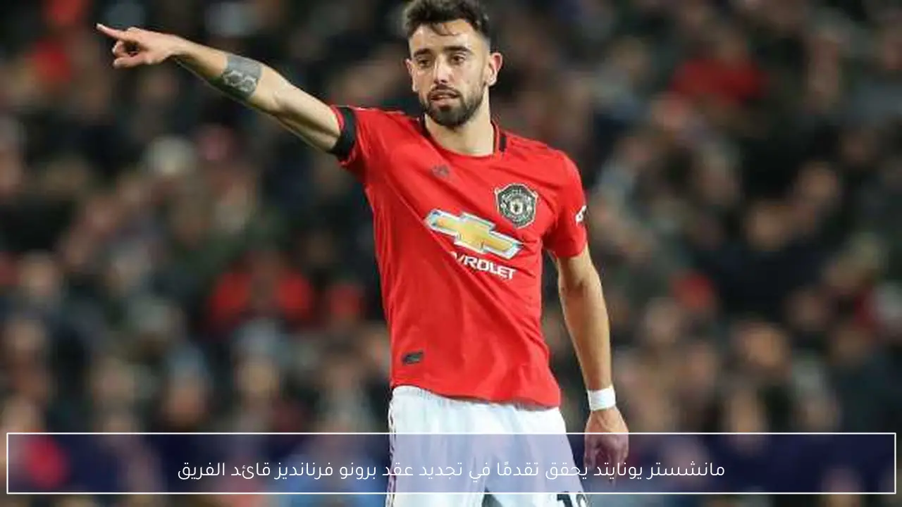مانشستر يونايتد يحقق تقدمًا في تجديد عقد برونو فرنانديز قائد الفريق