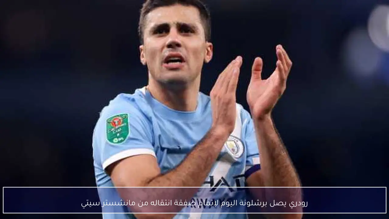 رودري يصل برشلونة اليوم لإتمام صفقة انتقاله من مانشستر سيتي