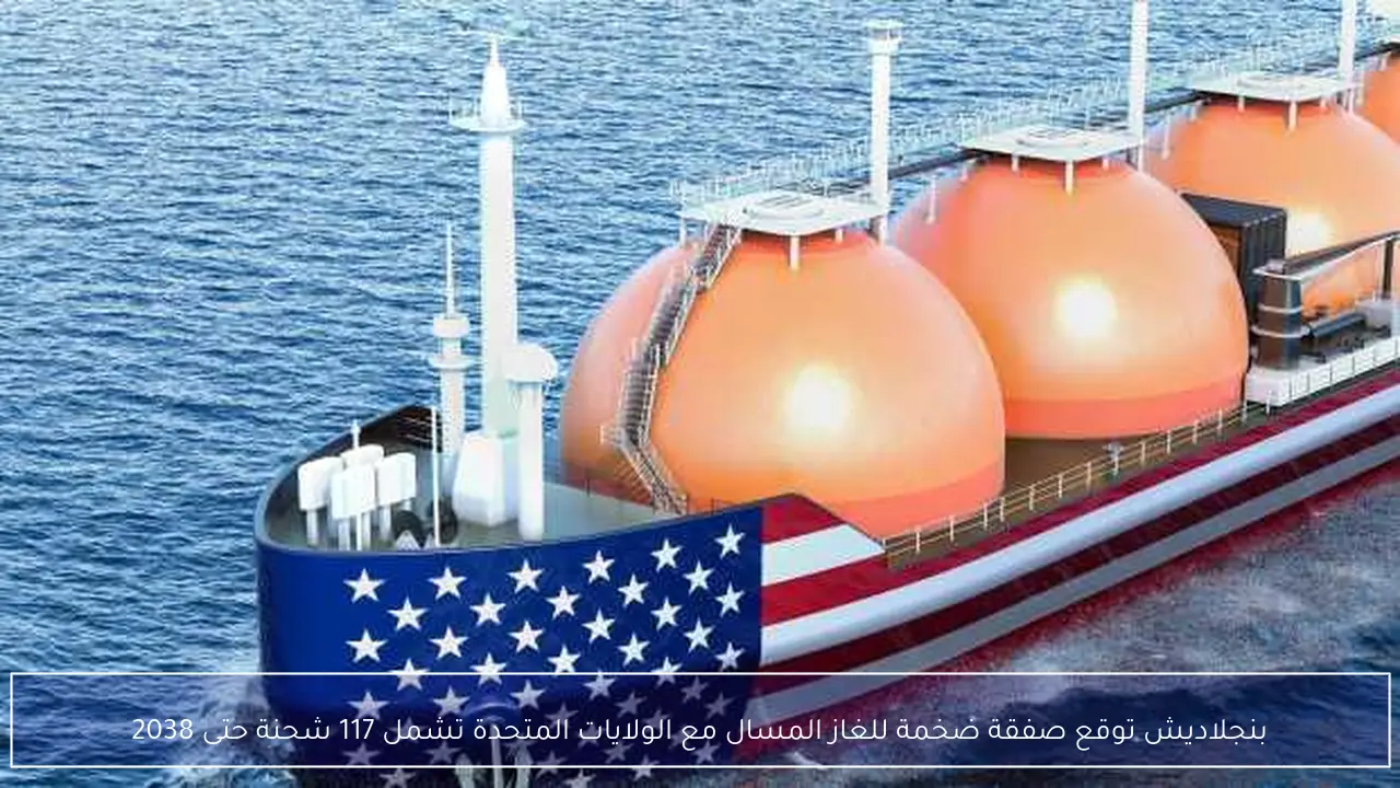 بنجلاديش توقع صفقة ضخمة للغاز المسال مع الولايات المتحدة تشمل 117 شحنة حتى 2038