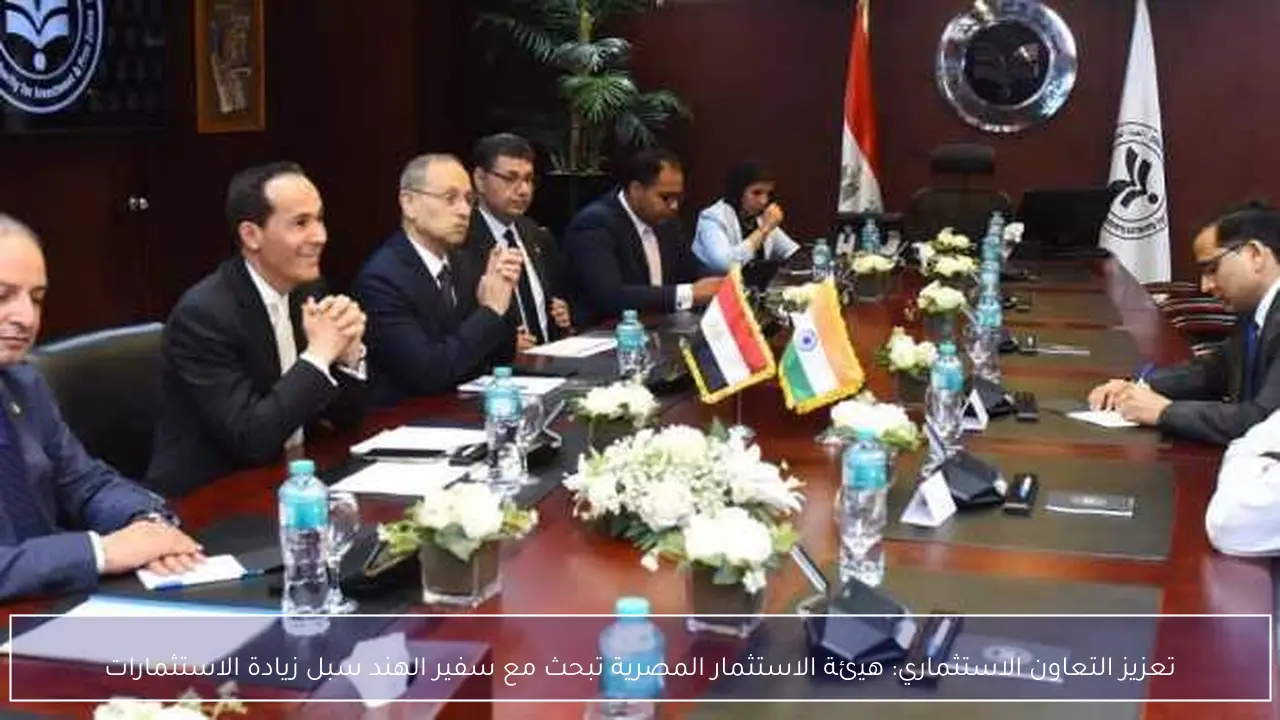 تعزيز التعاون الاستثماري: هيئة الاستثمار المصرية تبحث مع سفير الهند سبل زيادة الاستثمارات