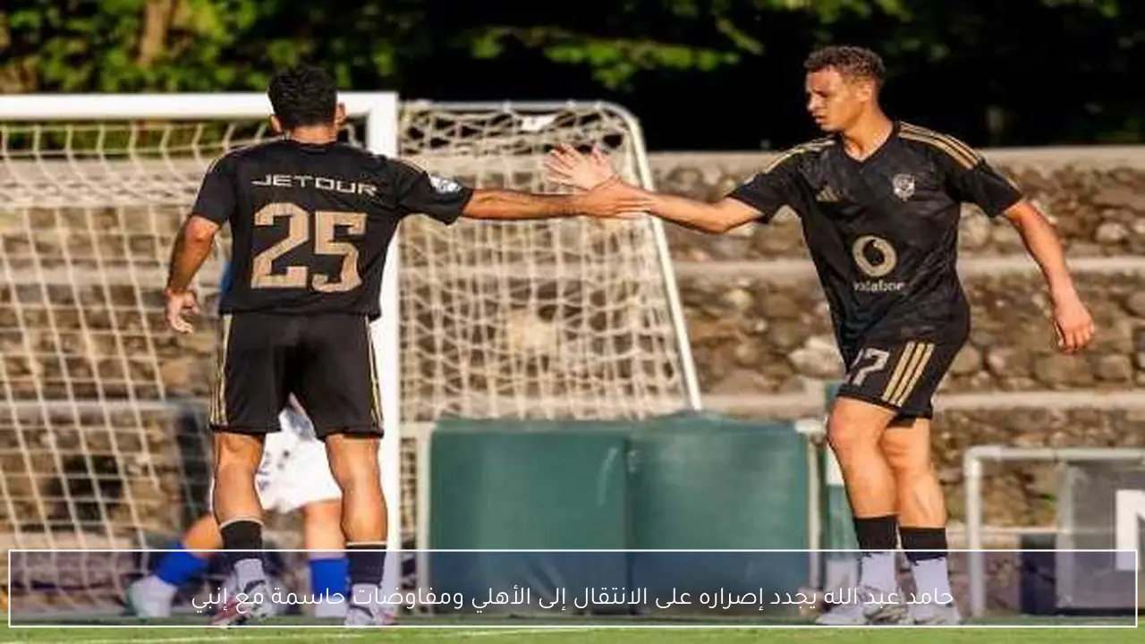 حامد عبد الله يجدد إصراره على الانتقال إلى الأهلي ومفاوضات حاسمة مع إنبي