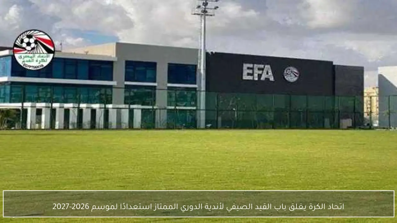 اتحاد الكرة يغلق باب القيد الصيفي لأندية الدوري الممتاز استعدادًا لموسم 2026-2027
