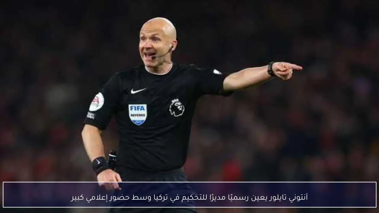 أنتوني تايلور يعين رسميًا مديرًا للتحكيم في تركيا وسط حضور إعلامي كبير
