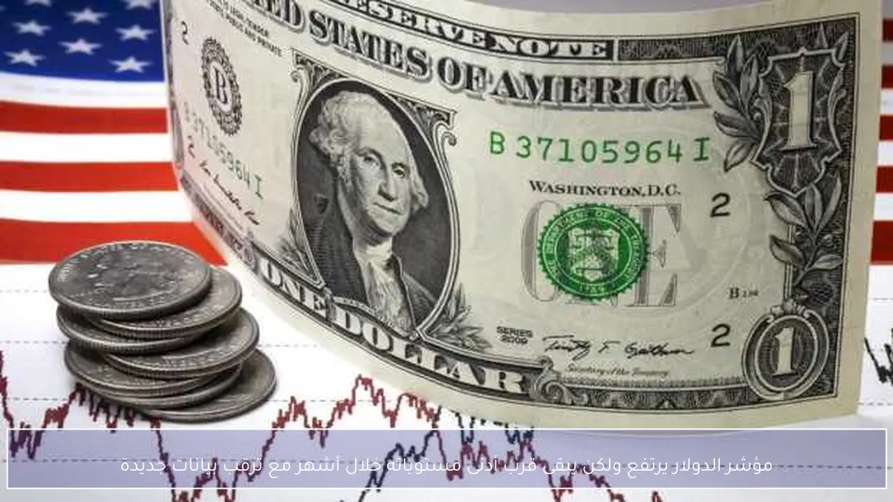 مؤشر الدولار يرتفع ولكن يبقى قرب أدنى مستوياته خلال أشهر مع ترقب بيانات جديدة