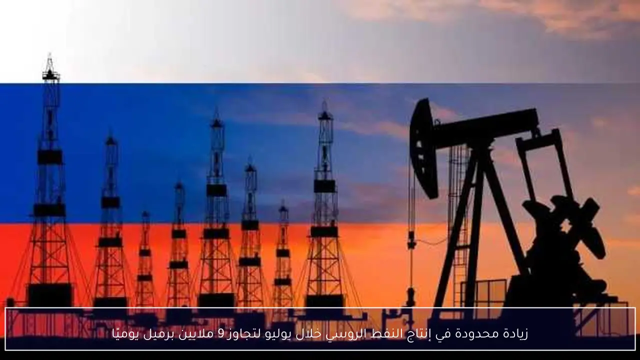 زيادة محدودة في إنتاج النفط الروسي خلال يوليو لتجاوز 9 ملايين برميل يوميًا