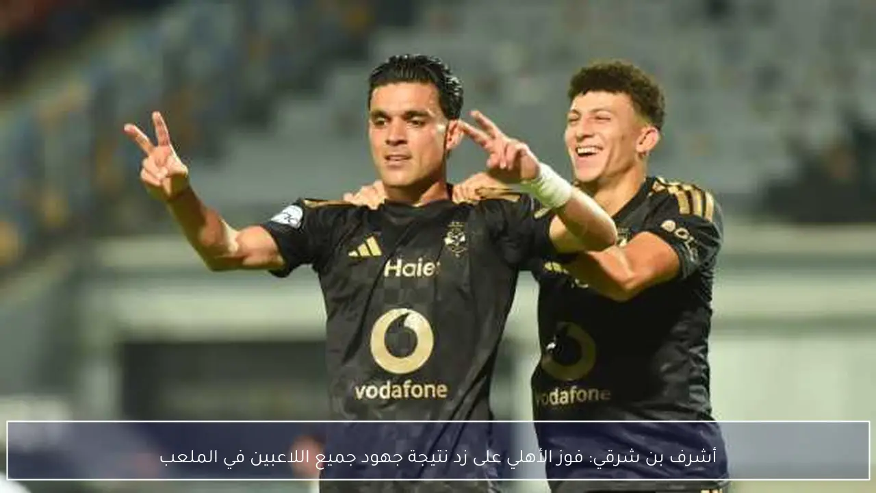 أشرف بن شرقي: فوز الأهلي على زد نتيجة جهود جميع اللاعبين في الملعب