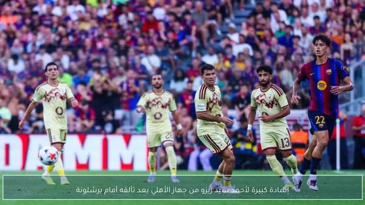 إشادة كبيرة لأحمد سيد زيزو من جهاز الأهلي بعد تألقه أمام برشلونة