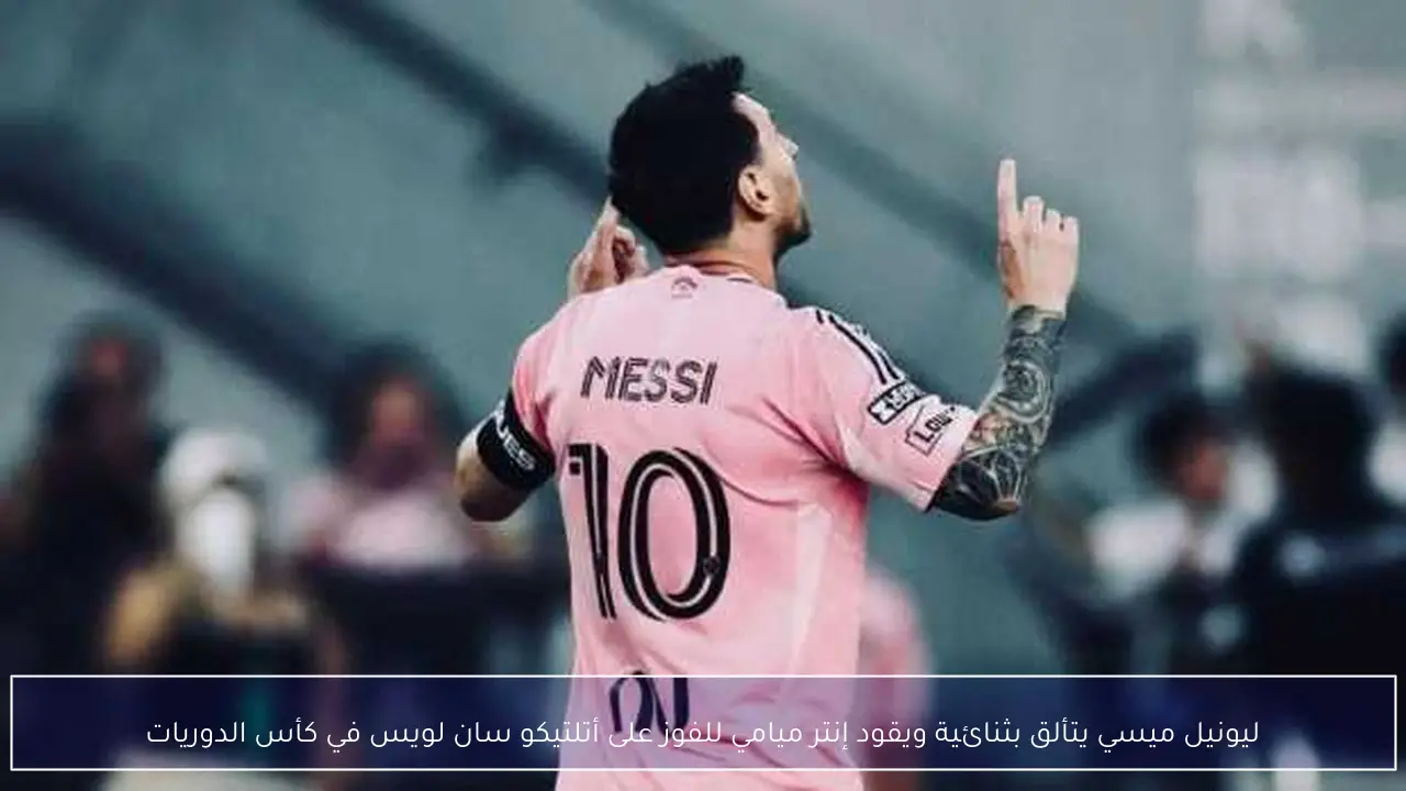 ليونيل ميسي يتألق بثنائية ويقود إنتر ميامي للفوز على أتلتيكو سان لويس في كأس الدوريات