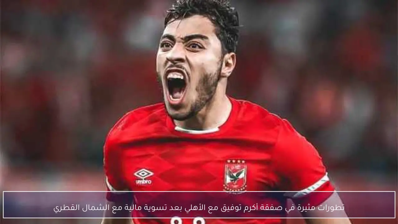 تطورات مثيرة في صفقة أكرم توفيق مع الأهلي بعد تسوية مالية مع الشمال القطري
