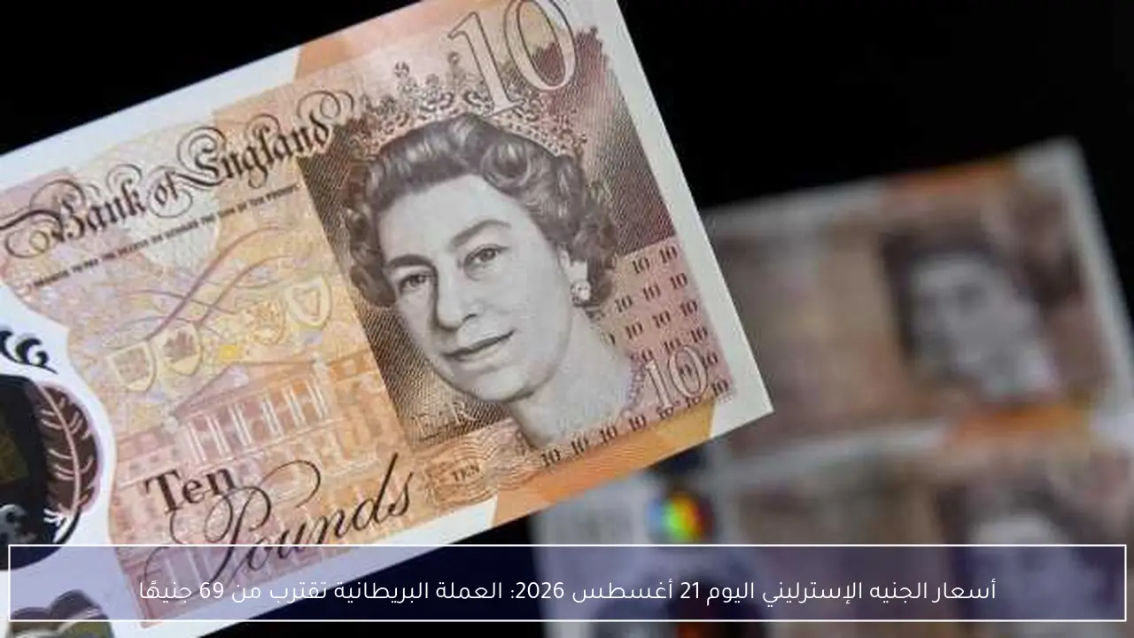 أسعار الجنيه الإسترليني اليوم 21 أغسطس 2026: العملة البريطانية تقترب من 69 جنيهًا
