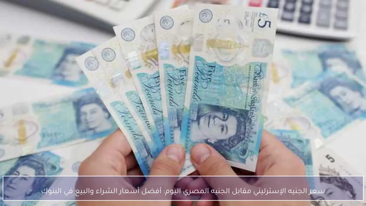 سعر الجنيه الإسترليني مقابل الجنيه المصري اليوم: أفضل أسعار الشراء والبيع في البنوك