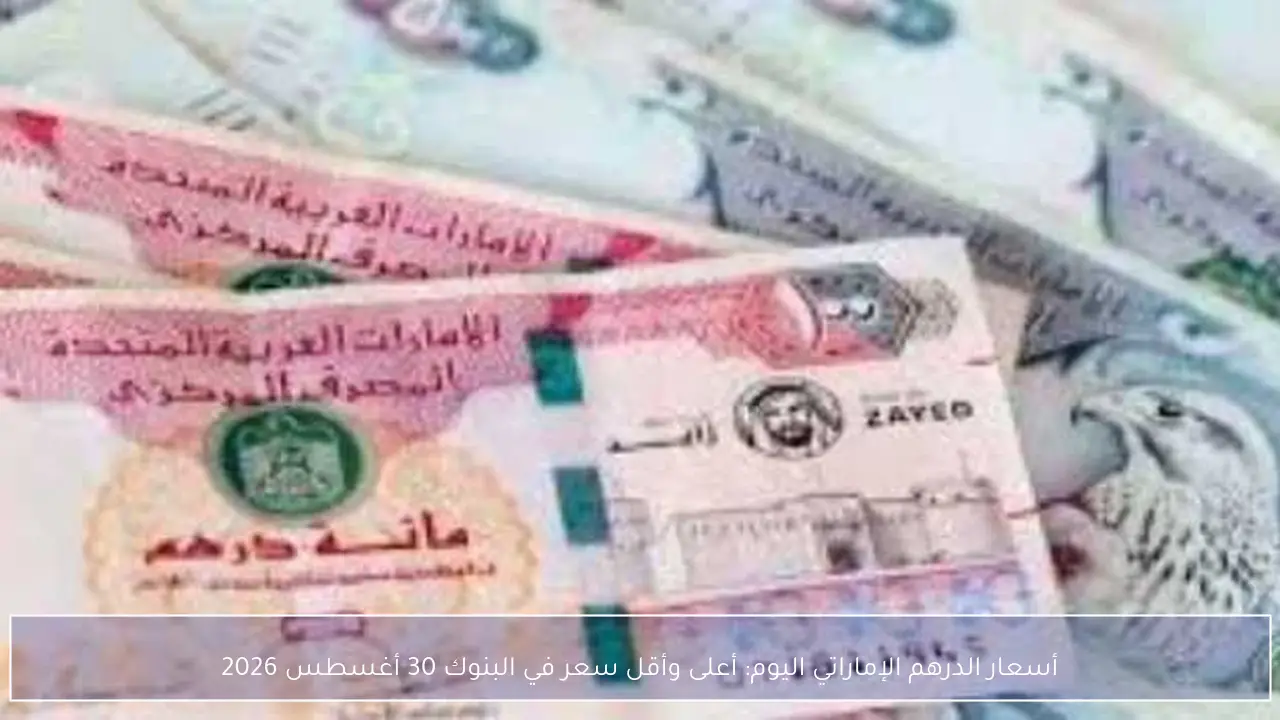 أسعار الدرهم الإماراتي اليوم: أعلى وأقل سعر في البنوك 30 أغسطس 2026