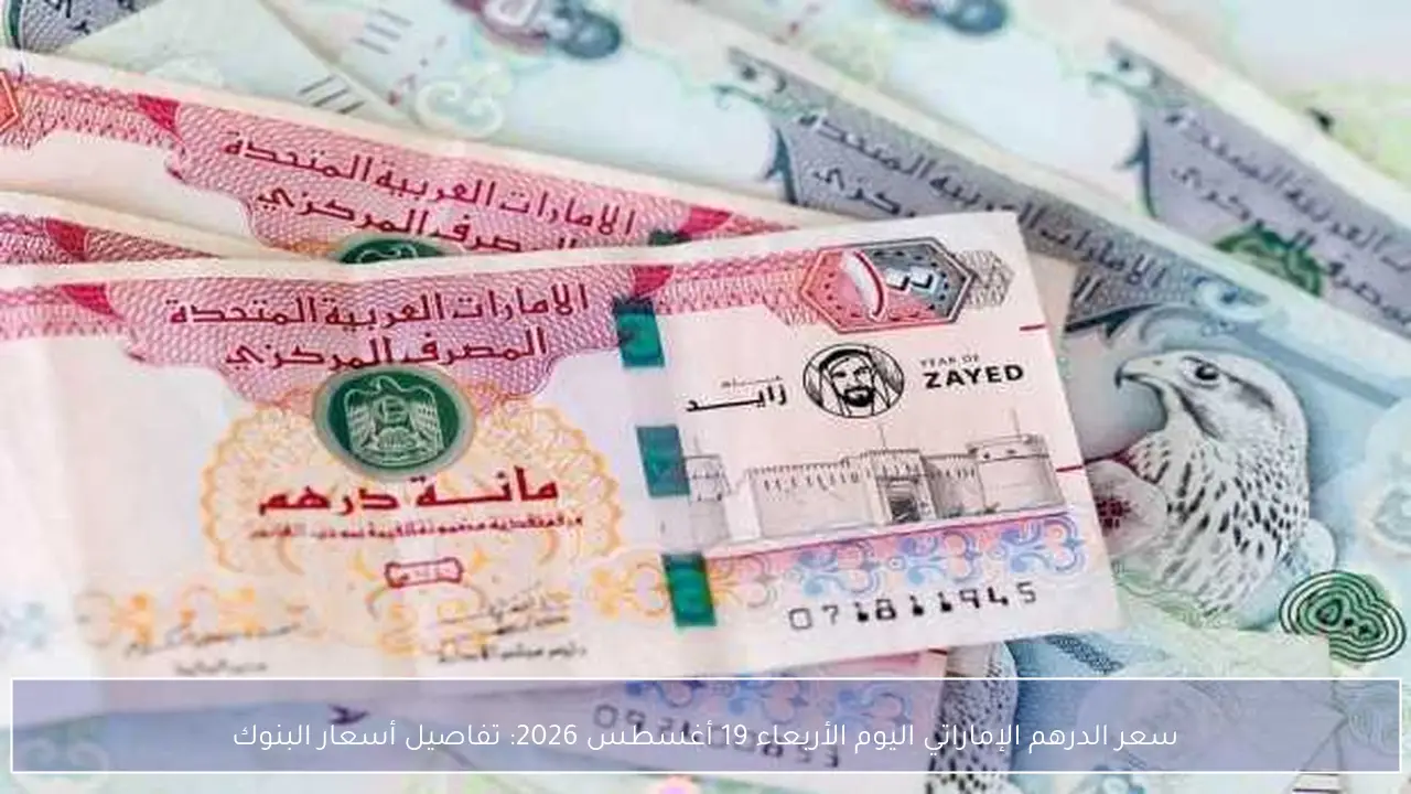 سعر الدرهم الإماراتي اليوم الأربعاء 19 أغسطس 2026: تفاصيل أسعار البنوك