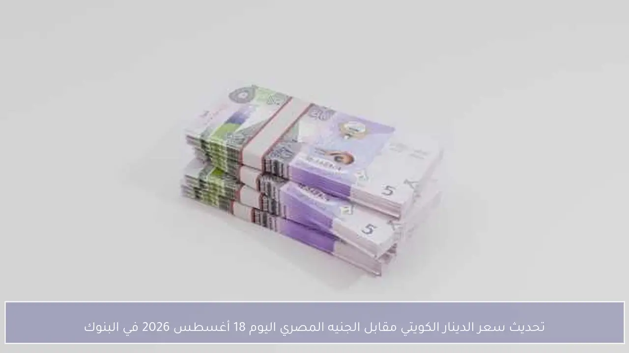 تحديث سعر الدينار الكويتي مقابل الجنيه المصري اليوم 18 أغسطس 2026 في البنوك