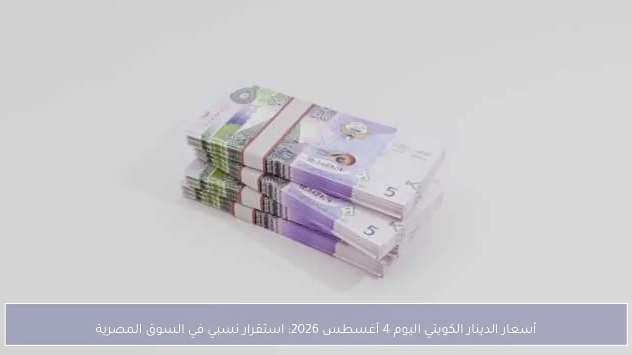 أسعار الدينار الكويتي اليوم 4 أغسطس 2026: استقرار نسبي في السوق المصرية