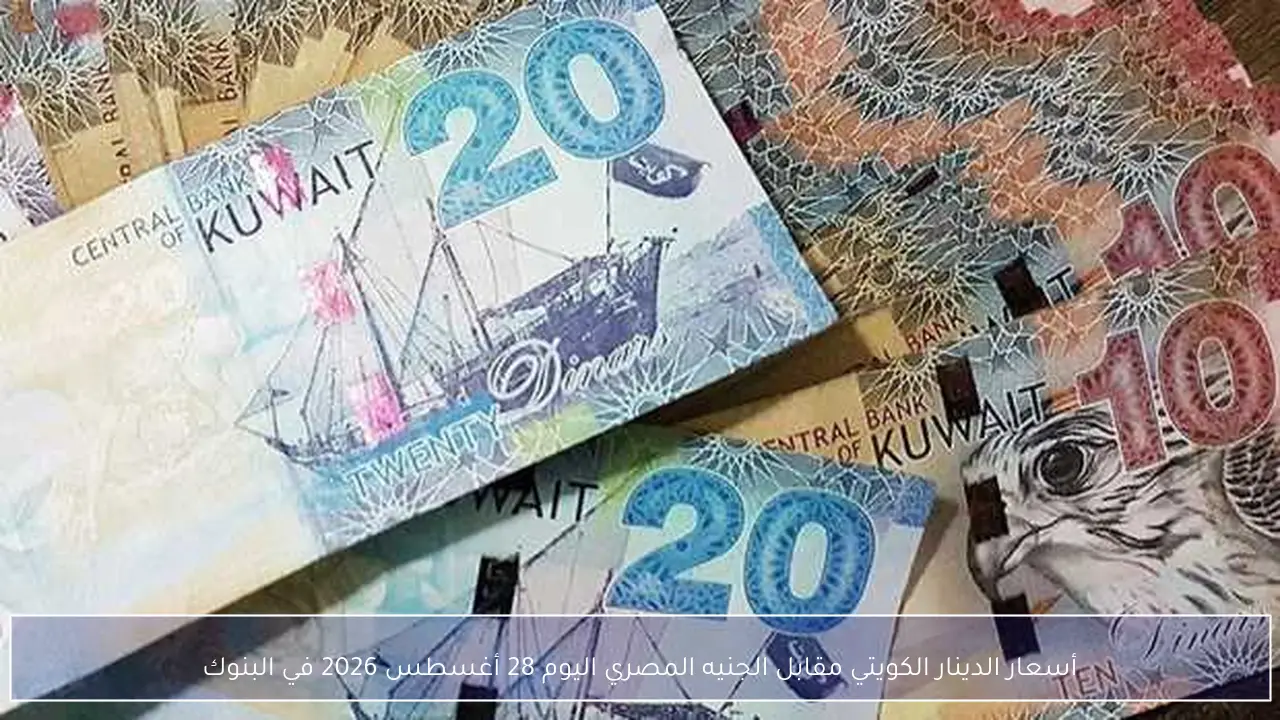 أسعار الدينار الكويتي مقابل الجنيه المصري اليوم 28 أغسطس 2026 في البنوك
