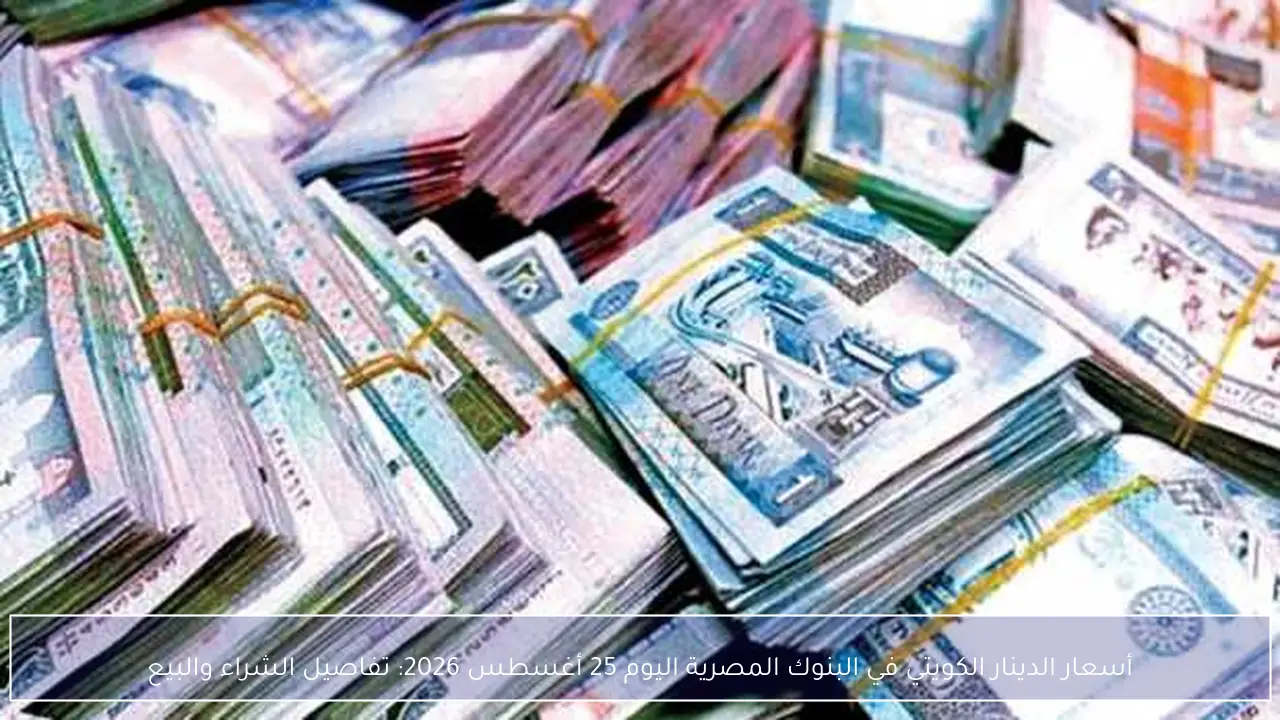 أسعار الدينار الكويتي في البنوك المصرية اليوم 25 أغسطس 2026: تفاصيل الشراء والبيع
