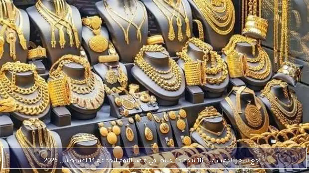 تراجع سعر الذهب عيار 18 بنحو 45 جنيها في مصر اليوم الجمعة 14 أغسطس 2026