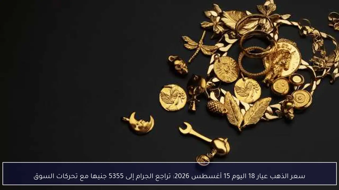 سعر الذهب عيار 18 اليوم 15 أغسطس 2026: تراجع الجرام إلى 5355 جنيها مع تحركات السوق