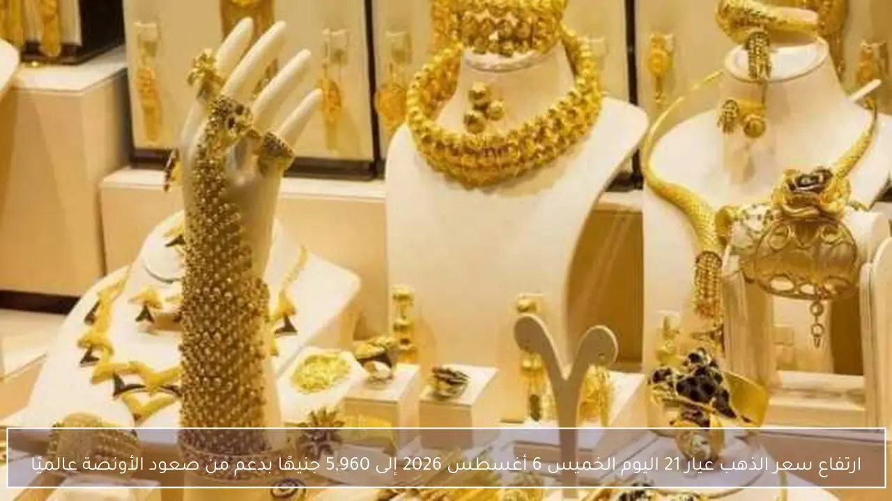 ارتفاع سعر الذهب عيار 21 اليوم الخميس 6 أغسطس 2026 إلى 5,960 جنيهًا بدعم من صعود الأونصة عالميًا