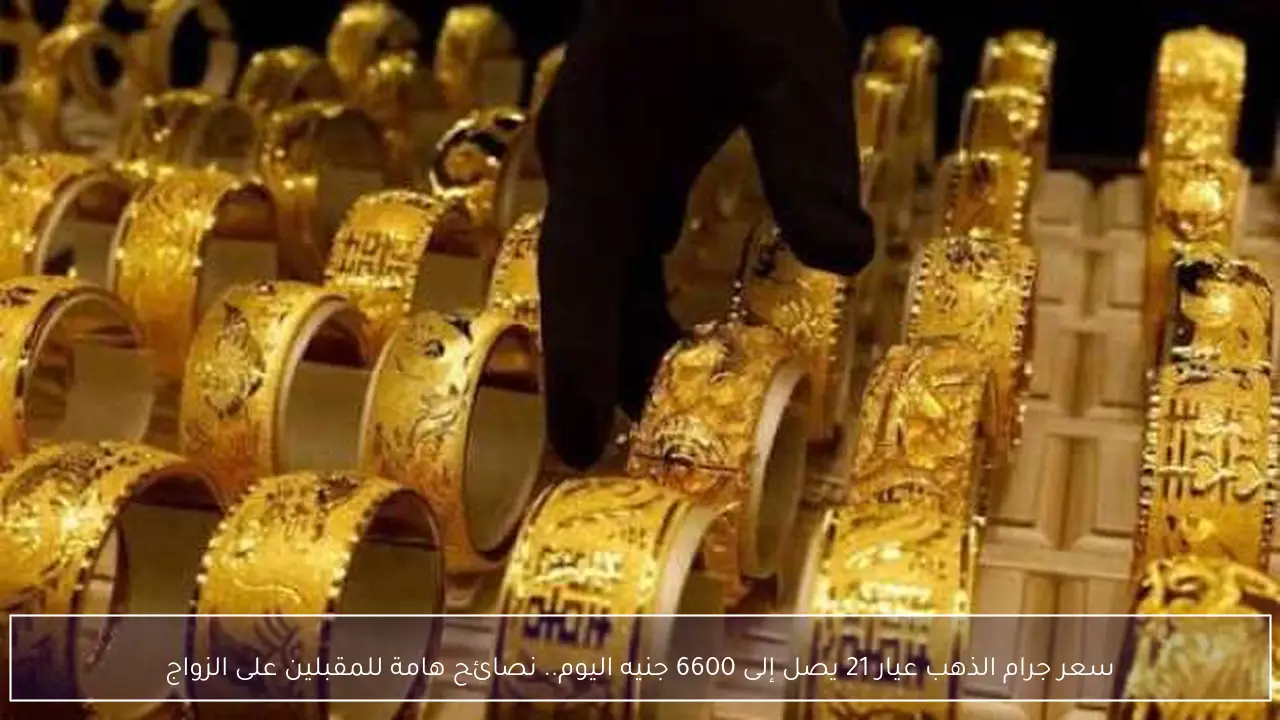 سعر جرام الذهب عيار 21 يصل إلى 6600 جنيه اليوم.. نصائح هامة للمقبلين على الزواج