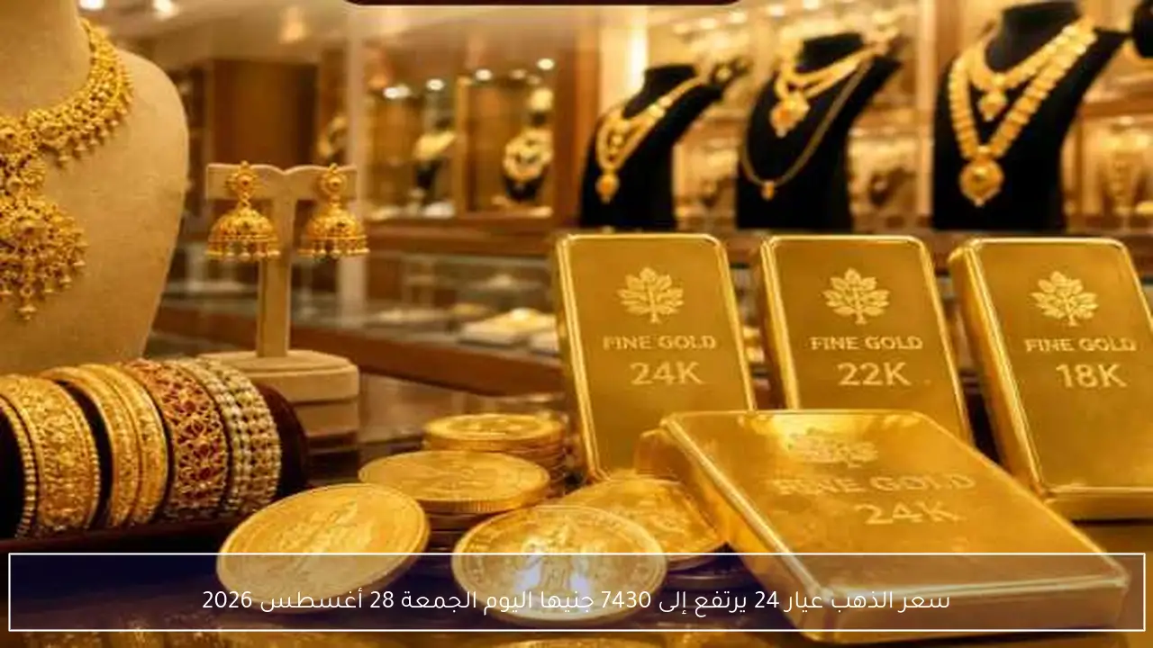 سعر الذهب عيار 24 يرتفع إلى 7430 جنيها اليوم الجمعة 28 أغسطس 2026