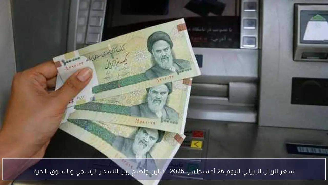 سعر الريال الإيراني اليوم 26 أغسطس 2026.. تباين واضح بين السعر الرسمي والسوق الحرة