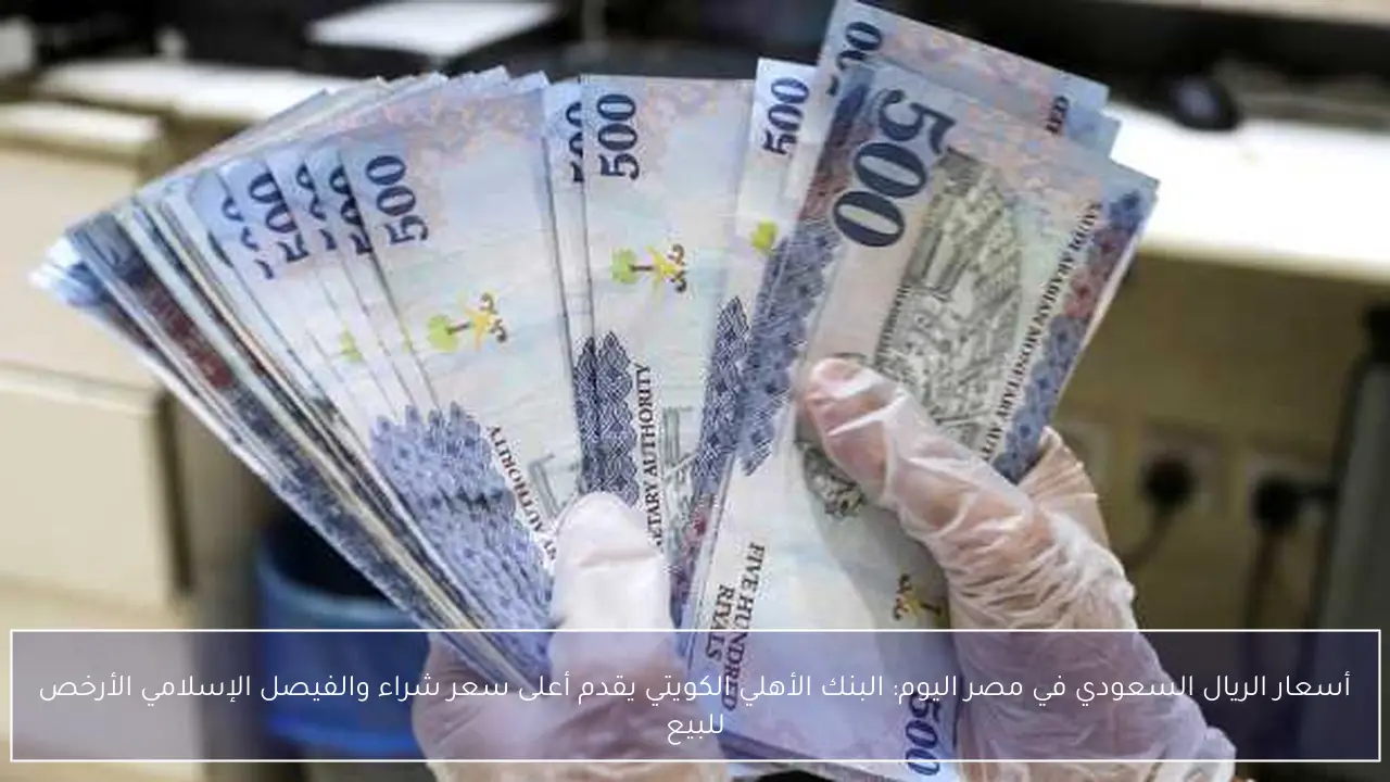 أسعار الريال السعودي في مصر اليوم: البنك الأهلي الكويتي يقدم أعلى سعر شراء والفيصل الإسلامي الأرخص للبيع