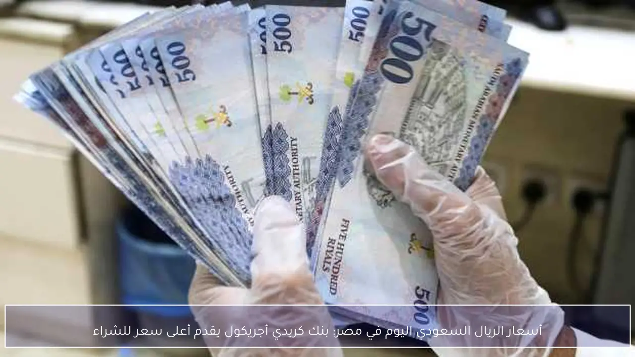 أسعار الريال السعودي اليوم في مصر: بنك كريدي أجريكول يقدم أعلى سعر للشراء