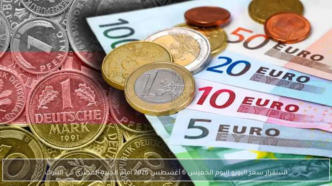 استقرار سعر اليورو اليوم الخميس 6 أغسطس 2026 أمام الجنيه المصري في البنوك