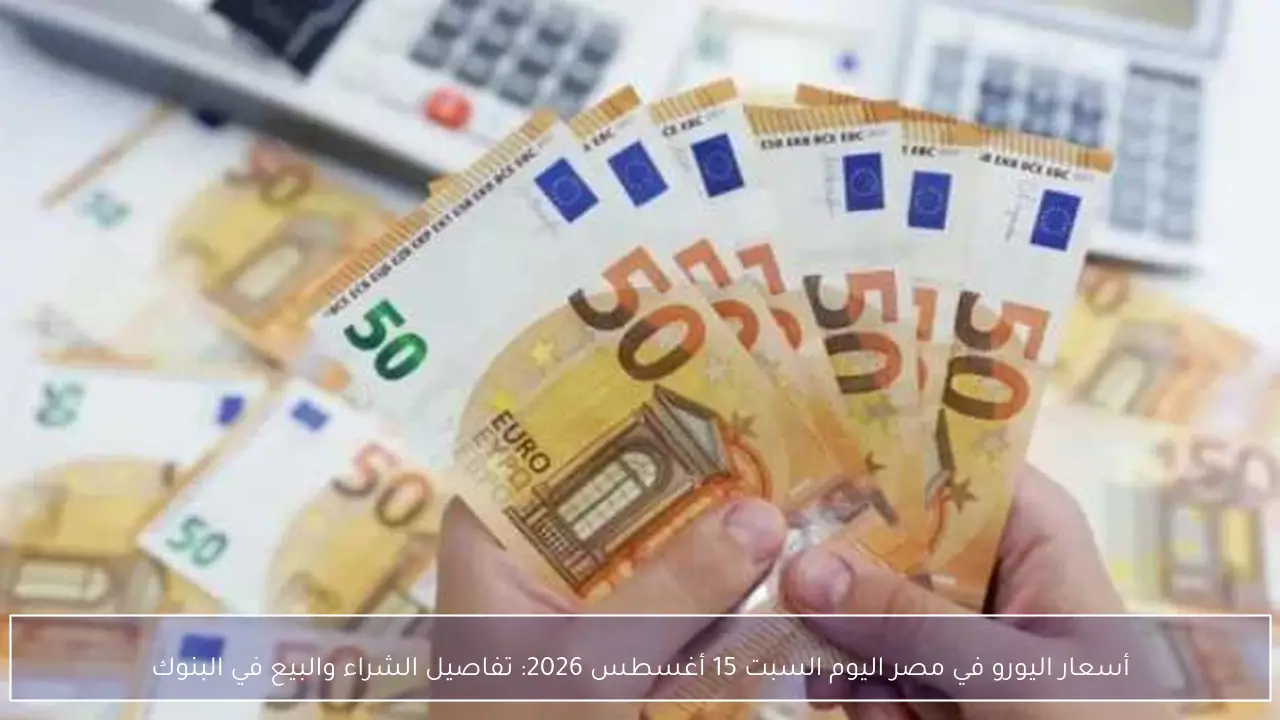 أسعار اليورو في مصر اليوم السبت 15 أغسطس 2026: تفاصيل الشراء والبيع في البنوك