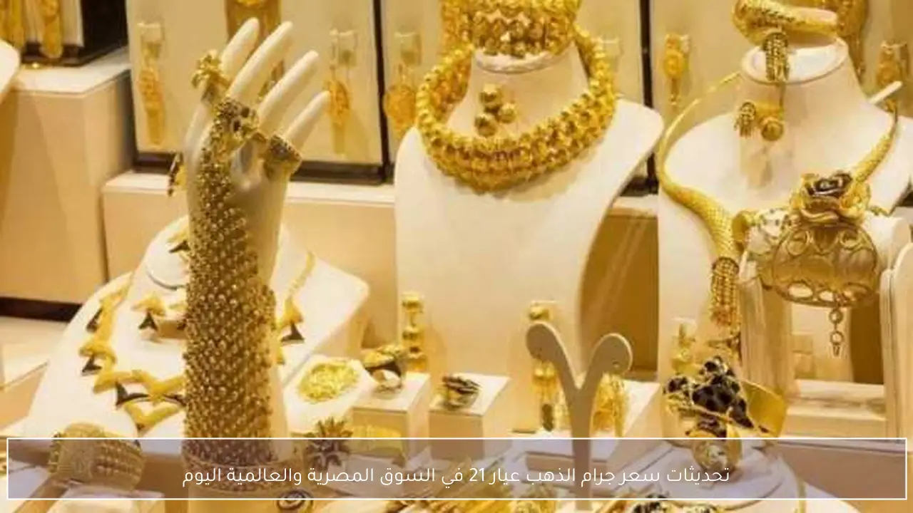 تحديثات سعر جرام الذهب عيار 21 في السوق المصرية والعالمية اليوم