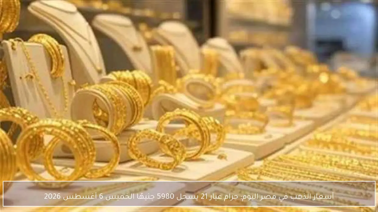 أسعار الذهب في مصر اليوم: جرام عيار 21 يسجل 5980 جنيهًا الخميس 6 أغسطس 2026