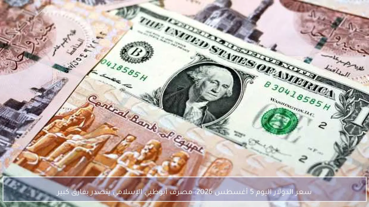 سعر الدولار اليوم 5 أغسطس 2026: مصرف أبوظبي الإسلامي يتصدر بفارق كبير