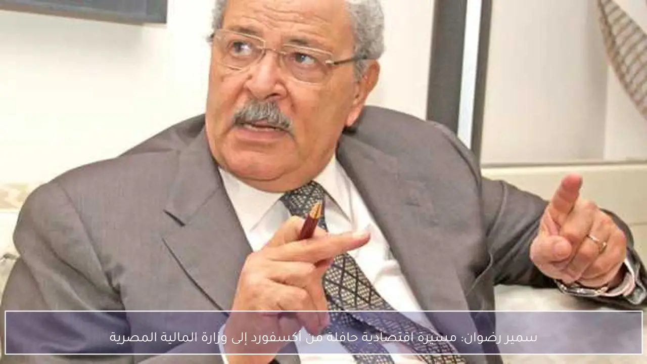 سمير رضوان: مسيرة اقتصادية حافلة من أكسفورد إلى وزارة المالية المصرية