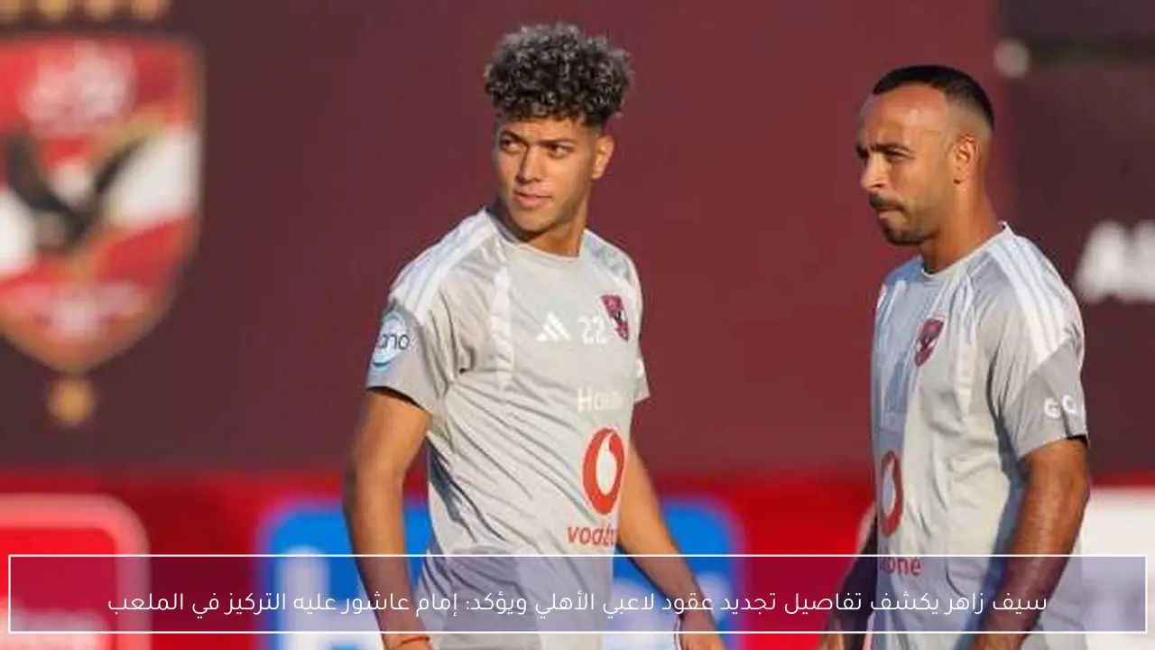 سيف زاهر يكشف تفاصيل تجديد عقود لاعبي الأهلي ويؤكد: إمام عاشور عليه التركيز في الملعب