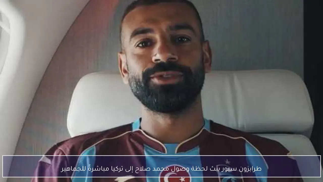 طرابزون سبور يبث لحظة وصول محمد صلاح إلى تركيا مباشرةً للجماهير