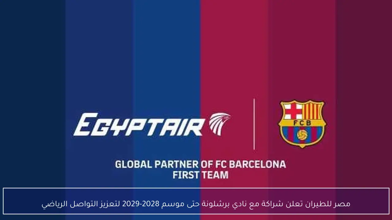 مصر للطيران تعلن شراكة مع نادي برشلونة حتى موسم 2028-2029 لتعزيز التواصل الرياضي