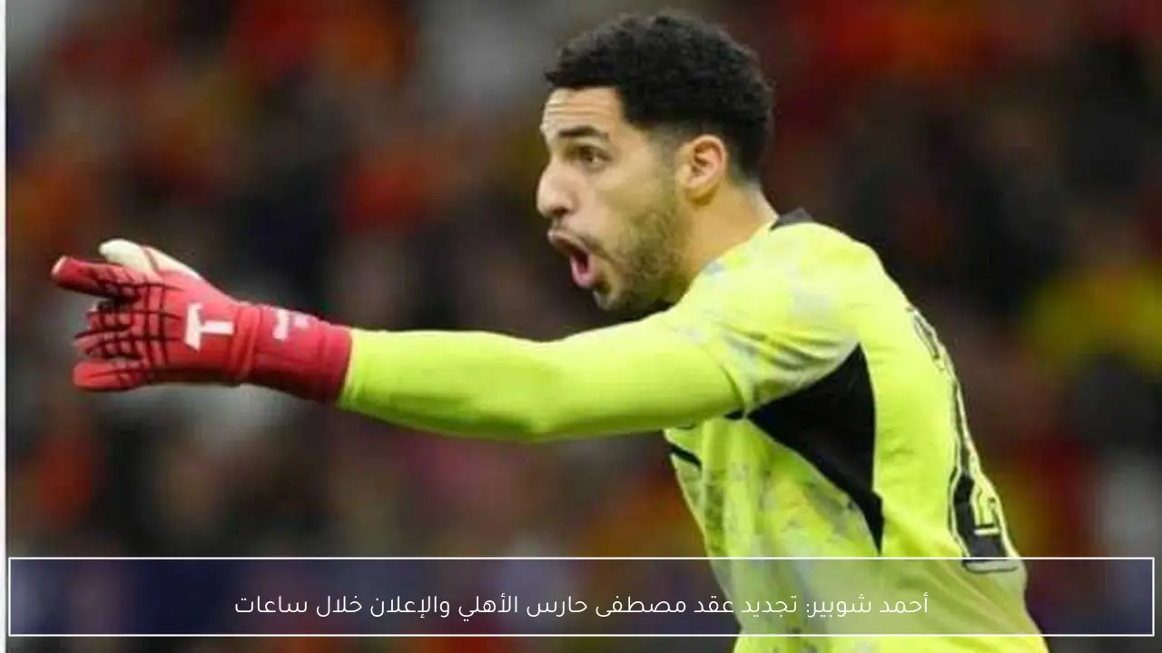 أحمد شوبير: تجديد عقد مصطفى حارس الأهلي والإعلان خلال ساعات