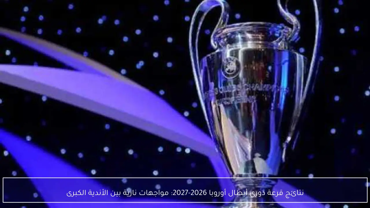 نتائج قرعة دوري أبطال أوروبا 2026-2027: مواجهات نارية بين الأندية الكبرى
